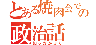 とある焼肉会での政治話（知ったかぶり）