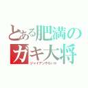 とある肥満のガキ大将（ジャイアンやないか）