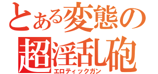 とある変態の超淫乱砲（エロティックガン）