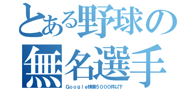 とある野球の無名選手（Ｇｏｏｇｌｅ検索５０００件以下）