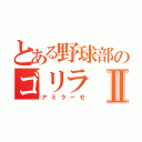 とある野球部のゴリラⅡ（アミラーゼ）