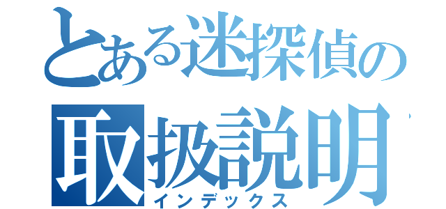 とある迷探偵の取扱説明書（インデックス）