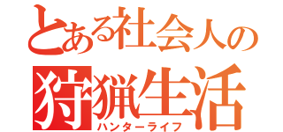 とある社会人の狩猟生活（ハンターライフ）