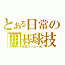 とある日常の囲碁球技（囲碁サッカー部）