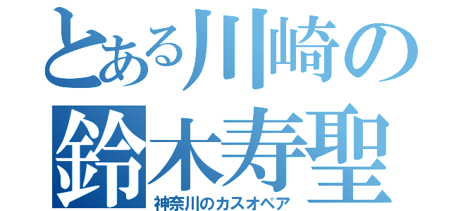 とある川崎の鈴木寿聖（神奈川のカスオペア）