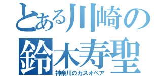 とある川崎の鈴木寿聖（神奈川のカスオペア）