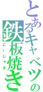 とあるキャベツの鉄板焼き（ごーじゃす）