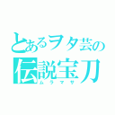 とあるヲタ芸の伝説宝刀（ムラマサ）