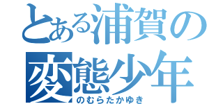 とある浦賀の変態少年（のむらたかゆき）