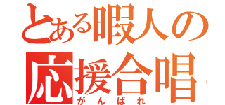 とある暇人の応援合唱（がんばれ）