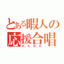 とある暇人の応援合唱（がんばれ）