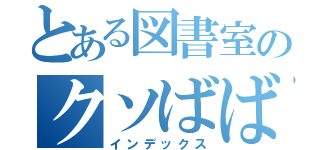 とある図書室のクソばばあ（インデックス）