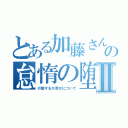 とある加藤さんの怠惰の堕Ⅱ（行動するか否かについて）