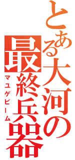 とある大河の最終兵器（マユゲビーム）