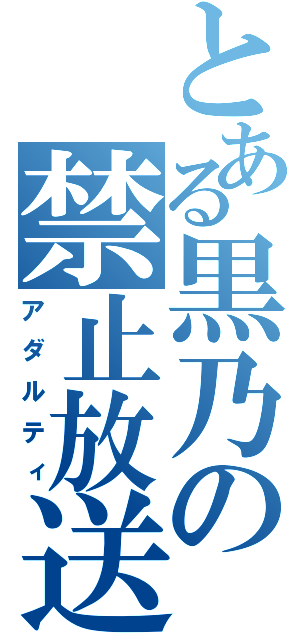 とある黒乃の禁止放送（アダルティ）