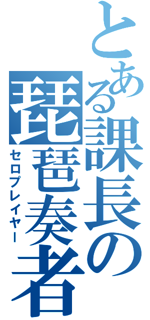 とある課長の琵琶奏者（セロプレイヤー）