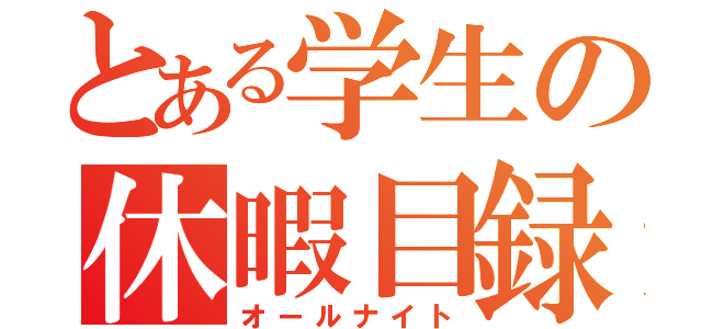 とある学生の休暇目録（オールナイト）