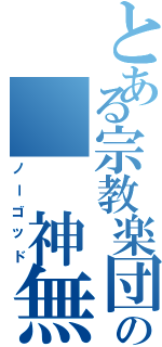 とある宗教楽団の　　神無組（ノーゴッド）