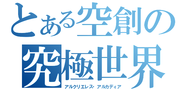 とある空創の究極世界（アルクリエレス・アルカディア）