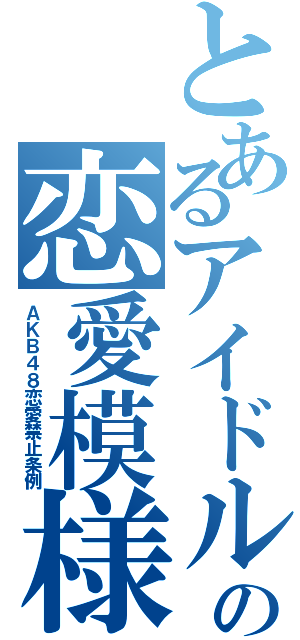 とあるアイドルの恋愛模様（ＡＫＢ４８恋愛禁止条例）