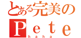 とある完美のＰｅｔｅｒ（ｈａｈａ）