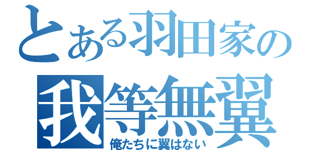 とある羽田家の我等無翼（俺たちに翼はない）