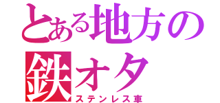 とある地方の鉄オタ（ステンレス車）