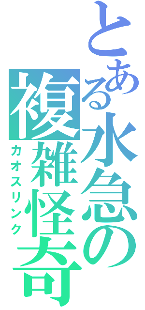 とある水急の複雑怪奇（カオスリンク）