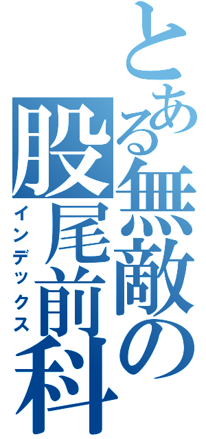 とある無敵の股尾前科（インデックス）