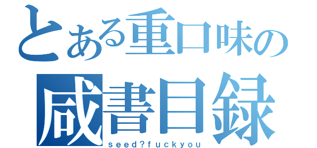 とある重口味の咸書目録（ｓｅｅｄ？ｆｕｃｋｙｏｕ）