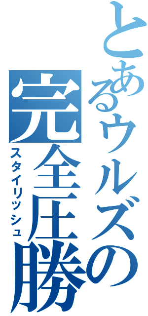 とあるウルズの完全圧勝（スタイリッシュ）