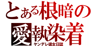 とある根暗の愛執染着（ヤンデレ彼女日誌）