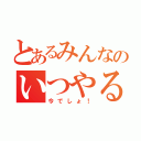 とあるみんなのいつやるの？（今でしょ！）