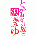 とある声真似放送の沢城みゆき（たぎ）