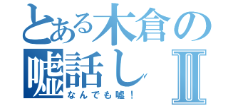 とある木倉の嘘話しⅡ（なんでも嘘！）