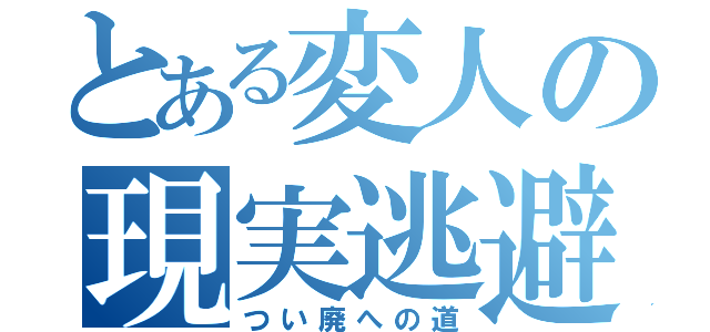 とある変人の現実逃避（つい廃への道）