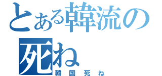 とある韓流の死ね（韓国死ね）