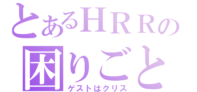 とあるＨＲＲの困りごと（ゲストはクリス）