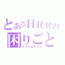 とあるＨＲＲの困りごと（ゲストはクリス）