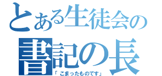 とある生徒会の書記の長（「こまったものです」）