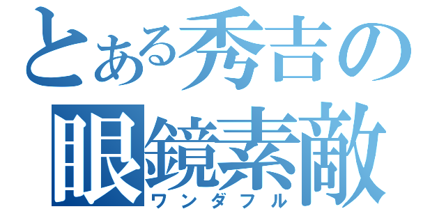 とある秀吉の眼鏡素敵（ワンダフル）