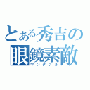 とある秀吉の眼鏡素敵（ワンダフル）