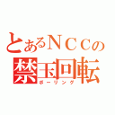 とあるＮＣＣの禁玉回転（ボーリング）