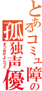 とあるコミュ障の孤独声優（まつおかよしつぐ）