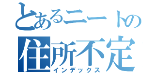 とあるニートの住所不定無職（インデックス）