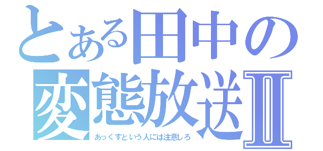 とある田中の変態放送Ⅱ（あっくすという人には注意しろ）