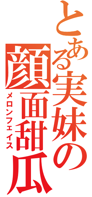 とある実妹の顔面甜瓜（メロンフェイス）