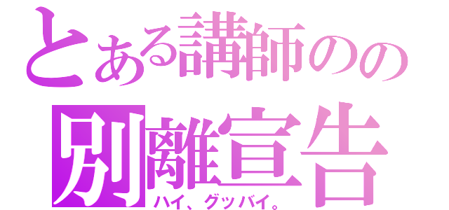 とある講師のの別離宣告（ハイ、グッバイ。）