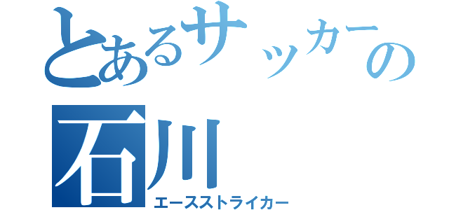 とあるサッカー部の石川（エースストライカー）