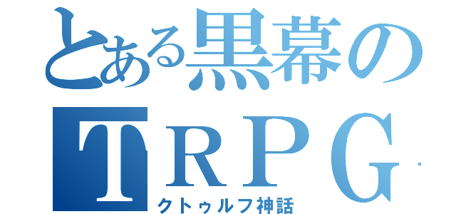 とある黒幕のＴＲＰＧ（クトゥルフ神話）